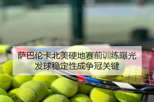 萨巴伦卡北美硬地赛前训练曝光 发球稳定性成争冠关键