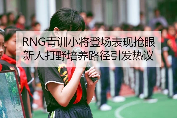 RNG青训小将登场表现抢眼 新人打野培养路径引发热议