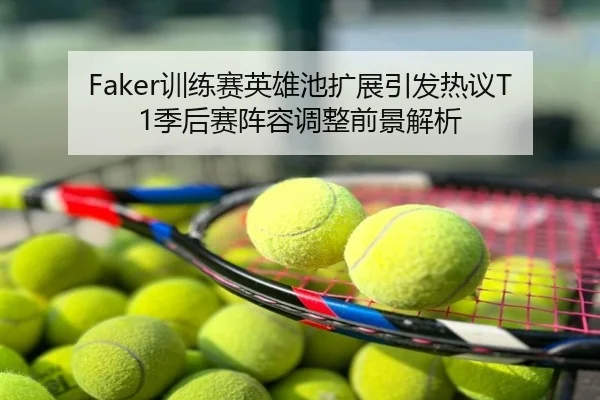 Faker训练赛英雄池扩展引发热议T1季后赛阵容调整前景解析