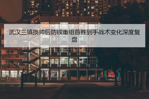 武汉三镇换帅后防线重组首胜到手战术变化深度复盘