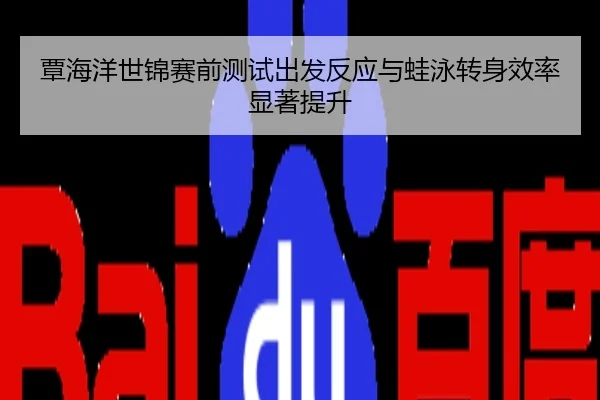 覃海洋世锦赛前测试出发反应与蛙泳转身效率显著提升