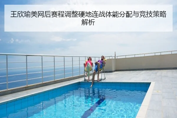 王欣瑜美网后赛程调整硬地连战体能分配与竞技策略解析
