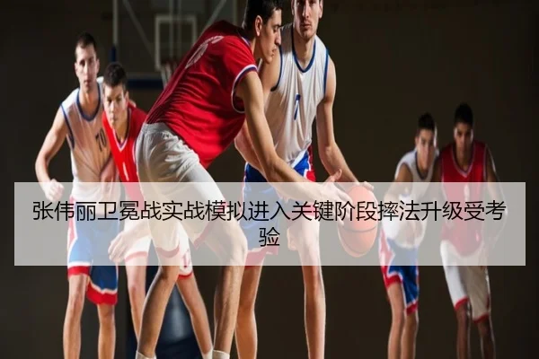 张伟丽卫冕战实战模拟进入关键阶段摔法升级受考验