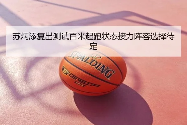 苏炳添复出测试百米起跑状态接力阵容选择待定