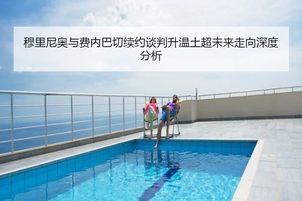 穆里尼奥与费内巴切续约谈判升温土超未来走向深度分析