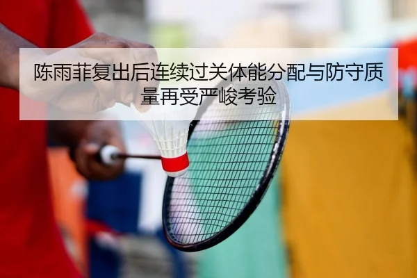 陈雨菲复出后连续过关体能分配与防守质量再受严峻考验